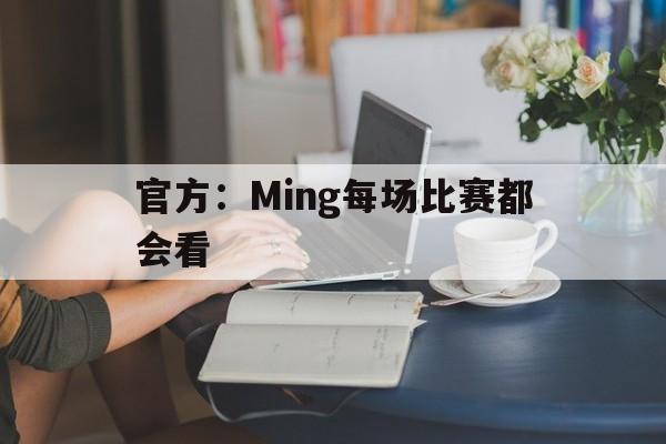 官方：Ming每场比赛都会看(李满意无论到哪迟早都会露出败类嘴脸)